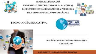 REPÚBLICA DE PANAMÁ
UNIVERSIDAD ESPECIALIZADA DE LAS AMÉRICAS
FACULTAD DE EDUCACIÓN ESPECIAL Y PEDAGOGÍA
PROFESORADO DE SEGUNDA ENSEÑANZA
TECNOLOGÍA EDUCATIVA
ESTUDIANTE: LUIS CARLOS DÍAZ SANDOVAL
DISEÑO Y LA PRODUCCIÓN DE MEDIOS PARA
LA ENSEÑANZA
 