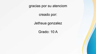 gracias por su atenciom
creado por:
Jethsua gonzalez
Grado: 10 A
 