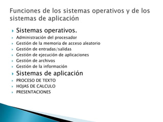    Sistemas operativos.
   Administración del procesador
   Gestión de la memoria de acceso aleatorio
   Gestión de entradas/salidas
   Gestión de ejecución de aplicaciones
   Gestión de archivos
   Gestión de la información
   Sistemas de aplicación
   PROCESO DE TEXTO
   HOJAS DE CALCULO
   PRESENTACIONES
 