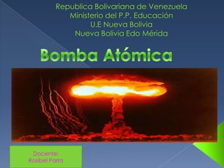 Republica Bolivariana de Venezuela  Ministerio del P.P. EducaciónU.E Nueva Bolivia Nueva Bolivia Edo Mérida    Bomba Atómica  Docente: Rosibel Parra  