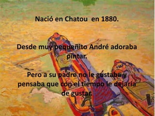 Nació en Chatou en 1880.Desde muy pequeñito André adoraba pintar.Pero a su padre no le gustaba y pensaba que con el tiempo le dejaría de gustar.