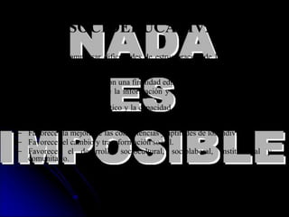OBJETIVOS DE LA ACCIÓN SOCIOEDUCATIVA. Prevenir y compensar dificultades de estructuración de la personalidad e inadaptaciones sociales. Favorecer la autonomía de las personas. Desarrollar actividades con una finalidad educativa, cultural, lúdica... Potenciar la búsqueda de la información y comprensión en y del entorno social. Desarrollar el espíritu crítico y la capacidad de compresión y análisis de la realidad sociopolítica. Favorecer la participación de los grupos e individuos. Favorecer la mejora de las competencias y aptitudes de los individuos. Favorecer el cambio y transformación social. Favorecer el desarrollo sociocultural, sociolaboral, institucional y comunitario. Contribuir a la creación y consolidación del tejido social y asociativo. 