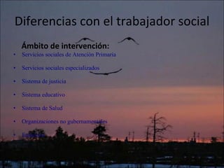 Diferencias con el trabajador social Ámbito de intervención: Servicios sociales de Atención Primaria Servicios sociales especializados Sistema de justicia Sistema educativo Sistema de Salud Organizaciones no gubernamentales Empresas 