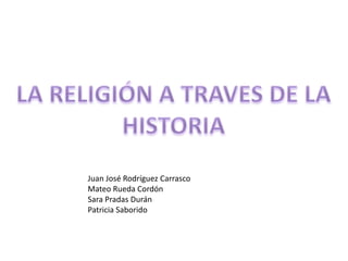 LA RELIGIÓN A TRAVES DE LA HISTORIA Juan José Rodríguez Carrasco Mateo Rueda Cordón Sara Pradas Durán Patricia Saborido 
