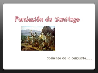 Fundación de Santiago Comienzo de la conquista……. 