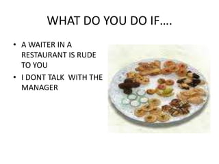 WHAT DO YOU DO IF….A WAITER IN A RESTAURANT IS RUDE TO YOUI DONT TALK  WITH THE MANAGER
