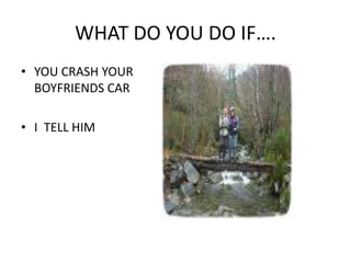 WHAT DO YOU DO IF….YOU CRASH YOUR BOYFRIENDS CARI  TELL HIM