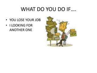 WHAT DO YOU DO IF….YOU LOSE YOUR JOBI LOOKING FOR ANOTHER ONE