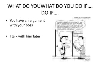 WHAT DO YOUWHAT DO YOU DO IF….DO IF….YouhaveanargumentwithyourbossI talkwithhimlater