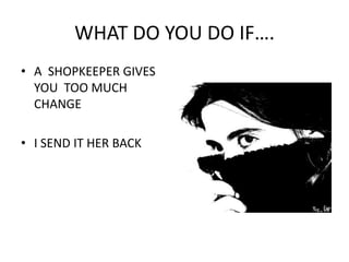 WHAT DO YOU DO IF….A  SHOPKEEPER GIVES YOU  TOO MUCH CHANGEI SEND IT HER BACK