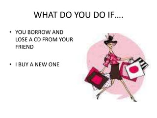 WHAT DO YOU DO IF….YOU BORROW AND LOSE A CD FROM YOUR FRIENDI BUY A NEW ONE