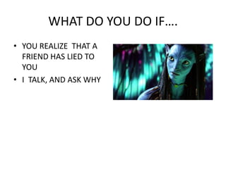WHAT DO YOU DO IF….YOU REALIZE  THAT A FRIEND HAS LIED TO YOUI  TALK, AND ASK WHY