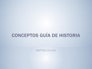 CONCEPTOS GUÍA DE HISTORIA
MATÍAS ULLOA
 