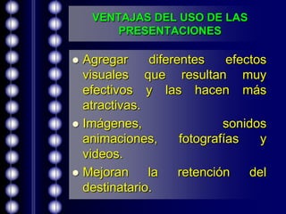 VENTAJAS DEL USO DE LAS PRESENTACIONESAgregar diferentes efectos visuales que resultan muy efectivos y las hacen más atractivas.Imágenes, sonidos animaciones, fotografías y videos.Mejoran la retención del destinatario.