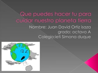Que puedes hacer tu para cuidar nuestro planeta tierra Nombre: Juan David Ortiz isaza grado: octavo A Colegio:ieti Simona duque  