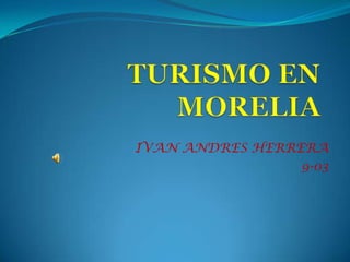 TURISMO EN MORELIA IVAN ANDRES HERRERA 9-03 