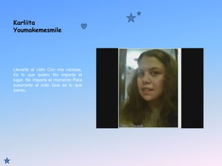 Karliita YoumakemesmileLlevarte al cielo Con mis caricias, Es lo que quiero No importa el lugar, No importa el momento Para susurrarte al oído Que es lo que siento.