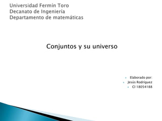 Conjuntos y su universo Elaborado por: Jesús Rodríguez CI 18054188 Universidad Fermín ToroDecanato de IngenieríaDepartamento de matemáticas 