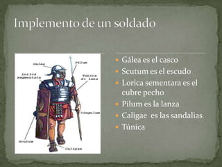 Gálea es el casco  Scutum es el escudoLorica sementara es el  cubre pecho Pilum es la lanza Caligae  es las sandaliasTúnicaImplemento de un soldado