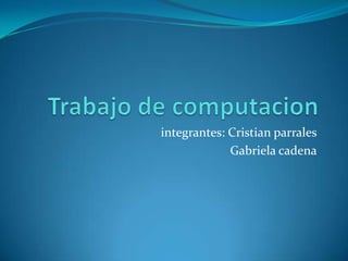 Trabajo de computacion integrantes: Cristian parrales Gabriela cadena 