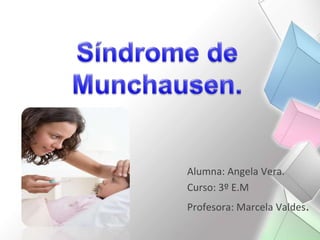 Síndrome de Munchausen. Alumna: Angela Vera. Curso: 3º E.M Profesora: Marcela Valdes. 