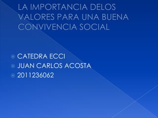 LA IMPORTANCIA DELOS VALORES PARA UNA BUENA CONVIVENCIA SOCIAL CATEDRA ECCI JUAN CARLOS ACOSTA  2011236062  