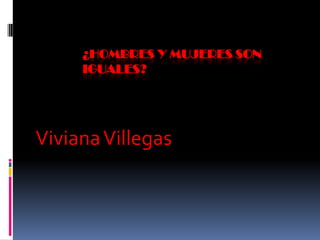 ¿HOMBRES Y MUJERES SON
     IGUALES?




Viviana Villegas
 