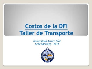 Costos de la DFI
Taller de Transporte
     Universidad Arturo Prat
      Sede Santiago - 2011
 