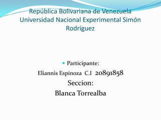 República Bolivariana de Venezuela
Universidad Nacional Experimental Simón
               Rodríguez



               Participante:
     Eliannis Espinoza C.I   20891858
               Seccion:
           Blanca Torrealba
 