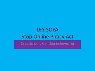 LEY SOPA
Stop Online Piracy Act
Creado por: Cynthia Echeverría




           Cynthia Echeverría    1
 