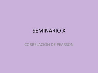 SEMINARIO X

CORRELACIÓN DE PEARSON
 