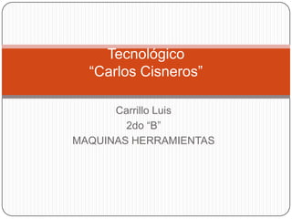 Tecnológico
  “Carlos Cisneros”

      Carrillo Luis
        2do “B”
MAQUINAS HERRAMIENTAS
 