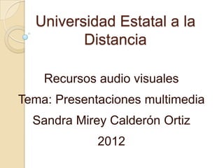 Universidad Estatal a la
         Distancia

    Recursos audio visuales
Tema: Presentaciones multimedia
  Sandra Mirey Calderón Ortiz
             2012
 