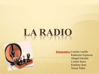 LA RADIO
     Integrantes: Camila Castillo
                  Katherine Espinoza
                  Abigail Garrido
                  Camilo Iturra
                  Estefany Soto
                  Teresa Telles
 