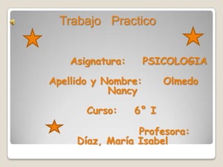 Trabajo Practico


    Asignatura:      PSICOLOGIA

Apellido y Nombre:       Olmedo
            Nancy

       Curso:     6° I

                 Profesora:
     Díaz, María Isabel
 