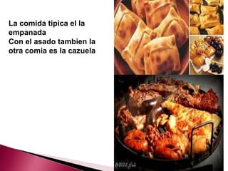 La comida tipica el la
empanada
Con el asado tambien la
otra comia es la cazuela
 