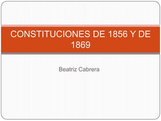 CONSTITUCIONES DE 1856 Y DE
           1869

         Beatriz Cabrera
 