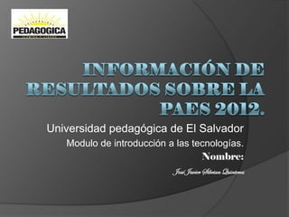 Universidad pedagógica de El Salvador
   Modulo de introducción a las tecnologías.
                                  Nombre:
                           José Javier Sibrian Quinteros
 