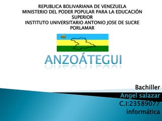 REPUBLICA BOLIVARIANA DE VENEZUELA
MINISTERIO DEL PODER POPULAR PARA LA EDUCACIÓN
                    SUPERIOR
 INSTITUTO UNIVERSITARIO ANTONIO JOSE DE SUCRE
                   PORLAMAR




                                           Bachiller
                                     Angel salazar
                                     C.I:23589077
                                       informática
 