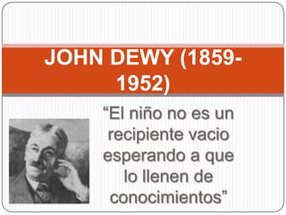 JOHN DEWY (1859-
     1952)
    “El niño no es un
     recipiente vacio
    esperando a que
       lo llenen de
     conocimientos”
 