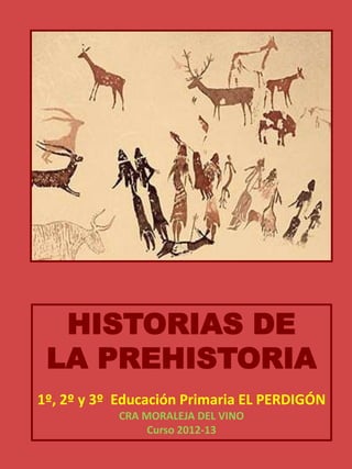 HISTORIAS DE
LA PREHISTORIA
1º, 2º y 3º Educación Primaria EL PERDIGÓN
CRA MORALEJA DEL VINO
Curso 2012-13
 