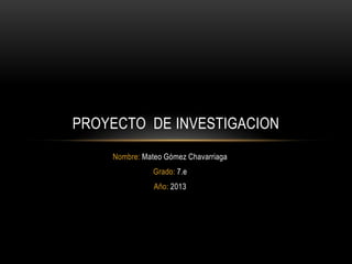 Nombre: Mateo Gómez Chavarriaga
Grado: 7.e
Año: 2013
PROYECTO DE INVESTIGACION
 