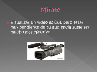  Visualizar un video es útil, pero estar
muy pendiente de tu audiencia suele ser
mucho mas efectivo
