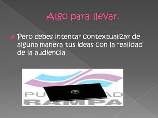  Pero debes intentar contextualizar de
alguna manera tus ideas con la realidad
de la audiencia