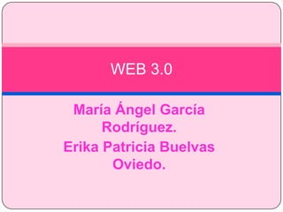 María Ángel García
Rodríguez.
Erika Patricia Buelvas
Oviedo.
WEB 3.0
 