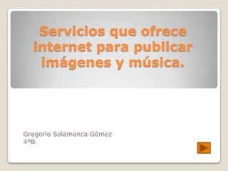 Servicios que ofrece
internet para publicar
imágenes y música.

Gregorio Salamanca Gómez
4ºB

 