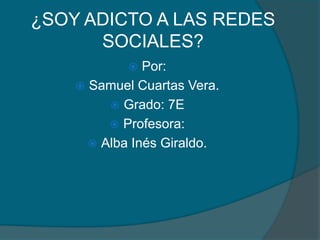 ¿SOY ADICTO A LAS REDES
SOCIALES?
Por:
 Samuel Cuartas Vera.
 Grado: 7E
 Profesora:
 Alba Inés Giraldo.


 