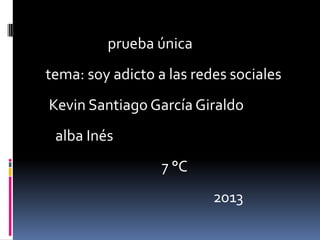 prueba única

tema: soy adicto a las redes sociales
Kevin Santiago García Giraldo
alba Inés
7 °C
2013

 