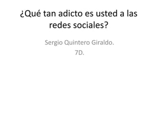 ¿Qué tan adicto es usted a las
redes sociales?
Sergio Quintero Giraldo.
7D.

 