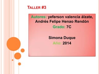 TALLER #3
Autores: yeferson valencia álzate,
Andrés Felipe Henao Rendón
Grado: 7C
Simona Duque
Año: 2014

 